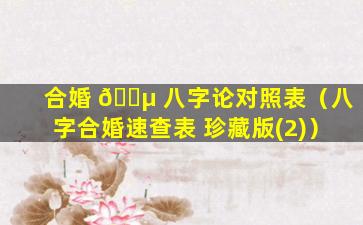 合婚 🌵 八字论对照表（八字合婚速查表 珍藏版(2)）